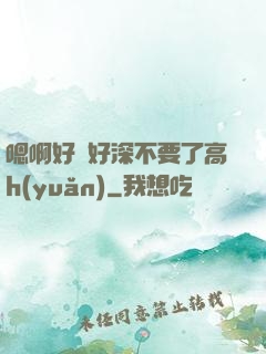 嗯啊好漲好深不要了高h(yuǎn)