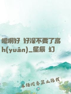 嗯啊好漲好深不要了高h(yuǎn)