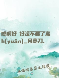 嗯啊好漲好深不要了高h(yuǎn)