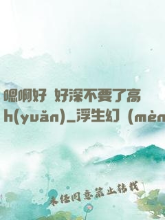 嗯啊好漲好深不要了高h(yuǎn)