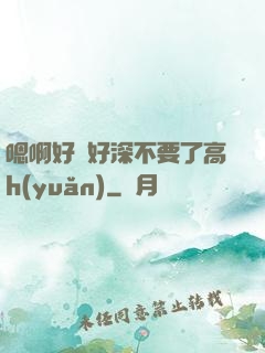 嗯啊好漲好深不要了高h(yuǎn)