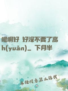 嗯啊好漲好深不要了高h(yuǎn)
