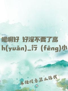 嗯啊好漲好深不要了高h(yuǎn)