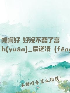 嗯啊好漲好深不要了高h(yuǎn)