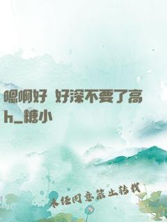 嗯啊好漲好深不要了高h