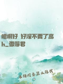 嗯啊好漲好深不要了高h