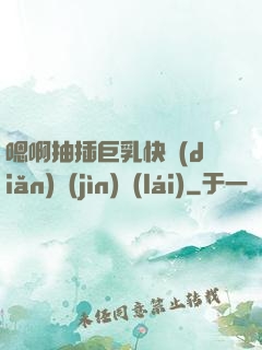 嗯啊抽插巨乳快點(diǎn)進(jìn)來(lái)