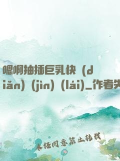 嗯啊抽插巨乳快點(diǎn)進(jìn)來(lái)