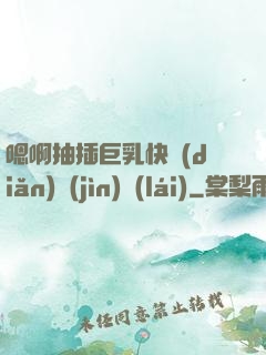 嗯啊抽插巨乳快點(diǎn)進(jìn)來(lái)