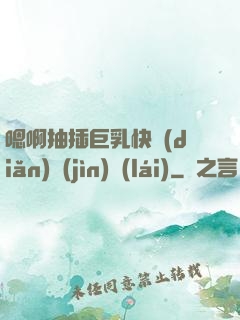 嗯啊抽插巨乳快點(diǎn)進(jìn)來(lái)