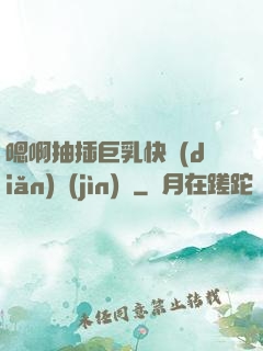 嗯啊抽插巨乳快點(diǎn)進(jìn)來