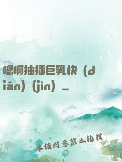 嗯啊抽插巨乳快點(diǎn)進(jìn)來