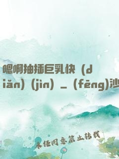 嗯啊抽插巨乳快點(diǎn)進(jìn)來