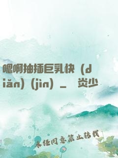 嗯啊抽插巨乳快點(diǎn)進(jìn)來