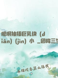 嗯啊抽插巨乳快點(diǎn)進(jìn)來小說