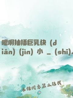 嗯啊抽插巨乳快點(diǎn)進(jìn)來小說