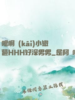 嗯啊開(kāi)小嫩苞HHH好深男男