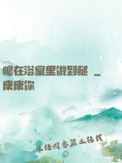 嗯在浴室里做到腿軟