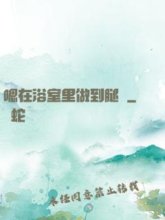 嗯在浴室里做到腿軟