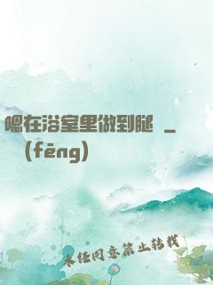 嗯在浴室里做到腿軟