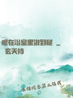 嗯在浴室里做到腿軟