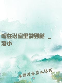 嗯在浴室里做到腿軟