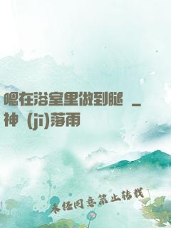 嗯在浴室里做到腿軟