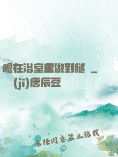 嗯在浴室里做到腿軟