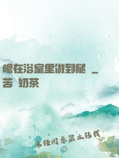 嗯在浴室里做到腿軟