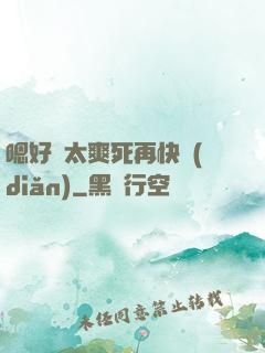 嗯好緊太爽死再快點(diǎn)