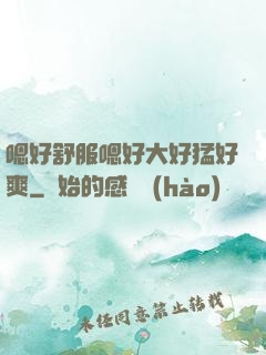 嗯好舒服嗯好大好猛好爽