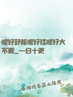 嗯好舒服嗯好猛嗯好大不要