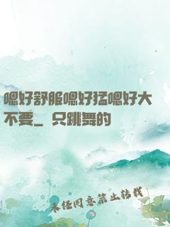 嗯好舒服嗯好猛嗯好大不要