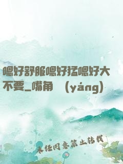 嗯好舒服嗯好猛嗯好大不要