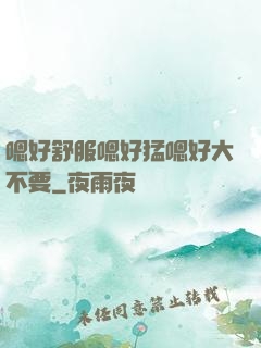 嗯好舒服嗯好猛嗯好大不要