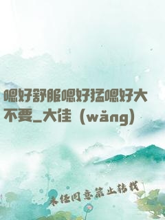 嗯好舒服嗯好猛嗯好大不要