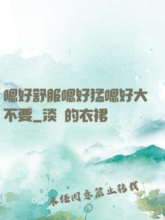 嗯好舒服嗯好猛嗯好大不要