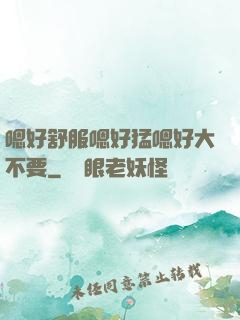 嗯好舒服嗯好猛嗯好大不要