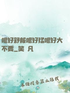 嗯好舒服嗯好猛嗯好大不要