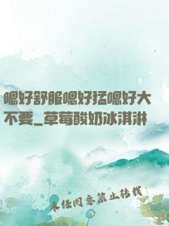 嗯好舒服嗯好猛嗯好大不要