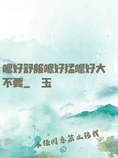 嗯好舒服嗯好猛嗯好大不要