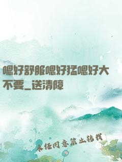 嗯好舒服嗯好猛嗯好大不要