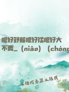 嗯好舒服嗯好猛嗯好大不要