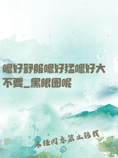 嗯好舒服嗯好猛嗯好大不要
