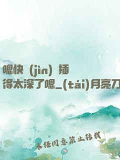 嗯快進(jìn)來插得太深了嗯