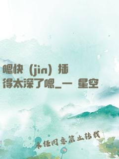 嗯快進(jìn)來插得太深了嗯