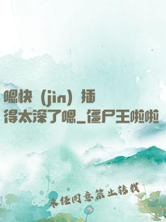 嗯快進(jìn)來插得太深了嗯