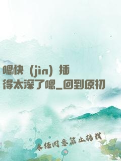 嗯快進(jìn)來插得太深了嗯