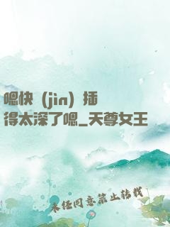 嗯快進(jìn)來插得太深了嗯