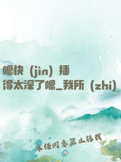 嗯快進(jìn)來插得太深了嗯